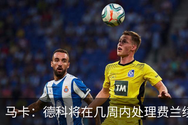 马卡：德科将在几周内处理费兰续约事宜，球员目前专注于世界杯